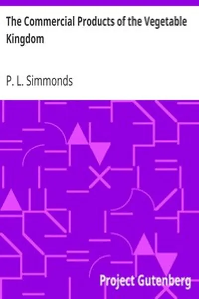 Обложка книги "Коммерческие продукты растительного мира: Рассмотрение их различных применений человеком и их связь с искусствами и промышленностью; Практическое руководство и справочник для колонистов, производителей, торговцев и потребителей, по выращиванию, подготовке к отправке и коммерческой ценности и т. д. различных веществ, получаемых из деревьев и растений, используемых в сельском хозяйстве тропических и субтропических регионов и т. д."
